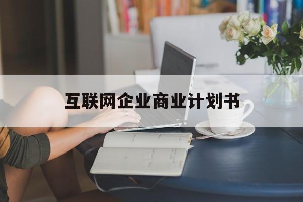 三沙市互联网企业商业计划书(互联网行业商业计划书侧重点)