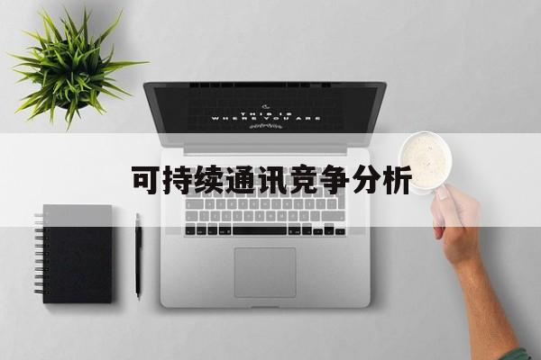 三沙市可持续通讯竞争分析(可持续竞争优势有哪些)