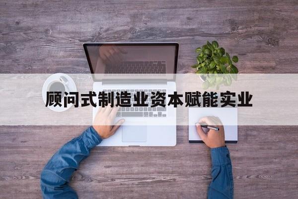 三沙市关于顾问式制造业资本赋能实业的信息